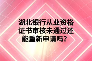 湖北銀行從業(yè)資格證書(shū)審核未通過(guò)還能重新申請(qǐng)嗎？