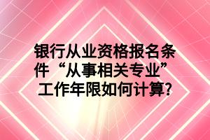 銀行從業(yè)資格報名條件“從事相關專業(yè)”工作年限如何計算_