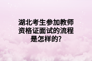 湖北考生參加教師資格證面試的流程是怎樣的_