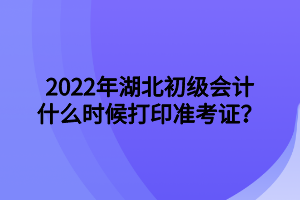 2022年湖北初級會計什么時候打印準考證？