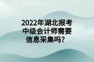 2022年湖北報考中級會計師需要信息采集嗎？