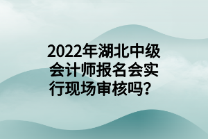 2022年湖北中級(jí)會(huì)計(jì)師報(bào)名會(huì)實(shí)行現(xiàn)場(chǎng)審核嗎？