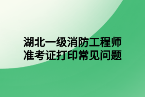 湖北一級消防工程師準(zhǔn)考證打印常見問題