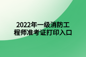 2022年一級消防工程師準(zhǔn)考證打印入口