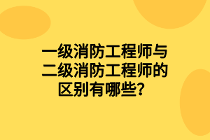 一級消防工程師與二級消防工程師的區(qū)別有哪些？