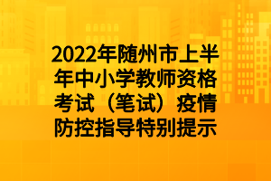 2022年隨州市上半年中小學教師資格考試（筆試）疫情防控指導特別提示