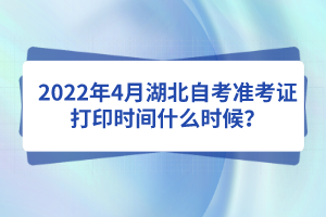 2022年4月湖北自考準考證打印時間什么時候？