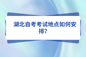  湖北自考考試地點(diǎn)如何安排？