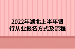 2022年湖北上半年銀行從業(yè)報名方式及流程