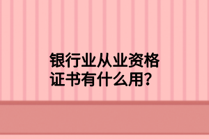 銀行業(yè)從業(yè)資格證書有什么用？