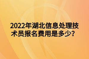 2022年湖北信息處理技術(shù)員報(bào)名費(fèi)用是多少？