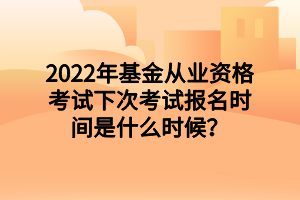 2022年基金從業(yè)資格考試下次考試報名時間是什么時候？