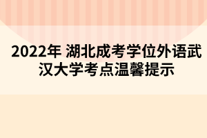 2022年湖北成考學(xué)位外語(yǔ)武漢大學(xué)考點(diǎn)溫馨提示