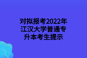 對(duì)擬報(bào)考2022年江漢大學(xué)普通專(zhuān)升本考生提示