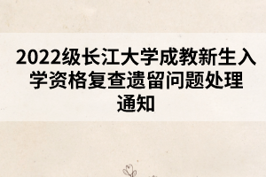 2022級(jí)長江大學(xué)成教新生入學(xué)資格復(fù)查遺留問題處理通知