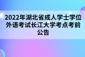 2022年湖北省成人學(xué)士學(xué)位外語考試長江大學(xué)考點(diǎn)考前公告