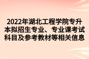 2022年湖北工程學(xué)院專(zhuān)升本擬招生專(zhuān)業(yè)、專(zhuān)業(yè)課考試科目及參考教材等相關(guān)信息