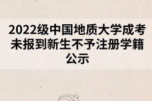 2022級中國地質(zhì)大學成考未報到新生不予注冊學籍公示