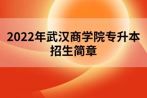 2022年武漢商學(xué)院專(zhuān)升本招生簡(jiǎn)章