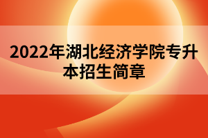 2022年湖北經(jīng)濟(jì)學(xué)院專升本招生簡章