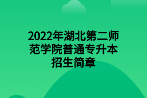 2022年湖北第二師范學(xué)院普通專升本招生簡(jiǎn)章