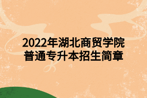 2022年湖北商貿(mào)學(xué)院普通專(zhuān)升本招生簡(jiǎn)章