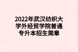 2022年武漢紡織大學(xué)外經(jīng)貿(mào)學(xué)院普通專(zhuān)升本招生簡(jiǎn)章