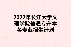 2022年長江大學(xué)文理學(xué)院普通專升本各專業(yè)招生計(jì)劃