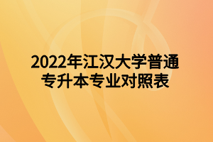 2022年江漢大學(xué)普通專升本專業(yè)對照表