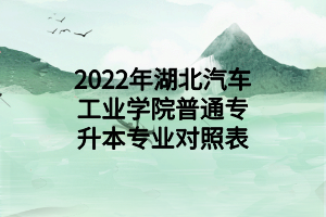 2022年湖北汽車(chē)工業(yè)學(xué)院普通專(zhuān)升本專(zhuān)業(yè)對(duì)照表