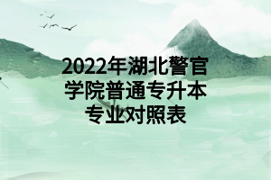 2022年湖北警官學(xué)院普通專升本專業(yè)對照表