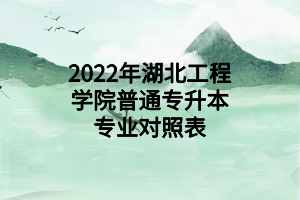 2022年湖北工程學(xué)院普通專升本專業(yè)對(duì)照表