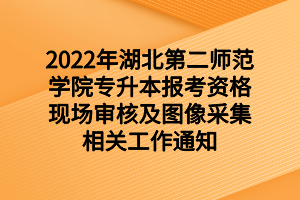 2022年湖北第二師范學(xué)院專升本報考資格現(xiàn)場審核及圖像采集相關(guān)工作通知