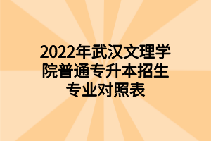 2022年武漢文理學院普通專升本招生專業(yè)對照表