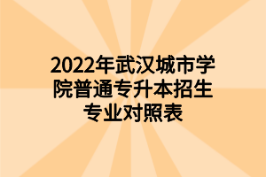 2022年武漢城市學(xué)院普通專升本招生專業(yè)對照表