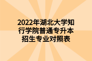 2022年湖北大學(xué)知行學(xué)院普通專升本招生專業(yè)對照表