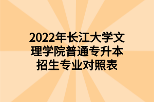 2022年長江大學(xué)文理學(xué)院普通專升本招生專業(yè)對照表