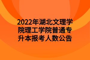 2022年湖北文理學院理工學院普通專升本報考人數(shù)公告