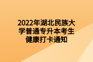 2022年湖北民族大學(xué)普通專(zhuān)升本考生健康打卡通知