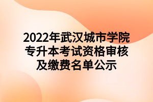 2022年武漢城市學(xué)院專升本考試資格審核及繳費名單公示