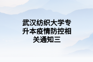 武漢紡織大學(xué)專(zhuān)升本疫情防控相關(guān)通知三