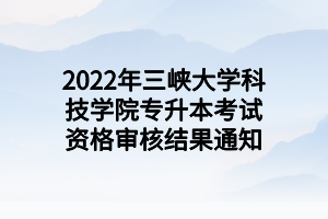 2022年三峽大學(xué)科技學(xué)院專(zhuān)升本考試資格審核結(jié)果通知