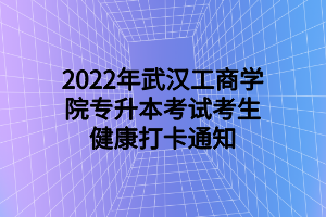 2022年武漢工商學院專升本考試考生健康打卡通知