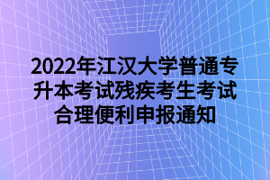 2022年江漢大學普通專升本考試殘疾考生考試合理便利申報通知