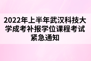 2022年上半年武漢科技大學成考補報學位課程考試緊急通知