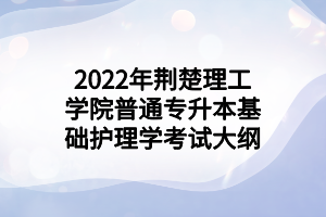 2022年荊楚理工學(xué)院普通專(zhuān)升本基礎(chǔ)護(hù)理學(xué)考試大綱