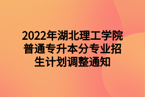 2022年湖北理工學(xué)院普通專(zhuān)升本分專(zhuān)業(yè)招生計(jì)劃調(diào)整通知