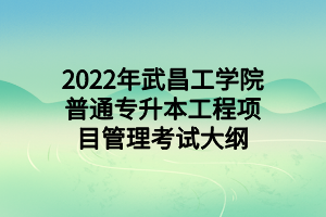 2022年武昌工學(xué)院普通專升本工程項目管理考試大綱