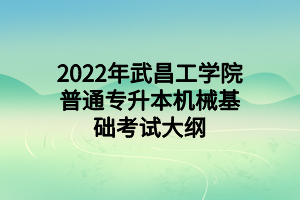 2022年武昌工學(xué)院普通專(zhuān)升本機(jī)械基礎(chǔ)考試大綱