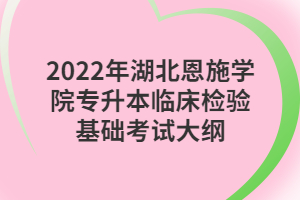 2022年湖北恩施學院專升本臨床檢驗基礎考試大綱